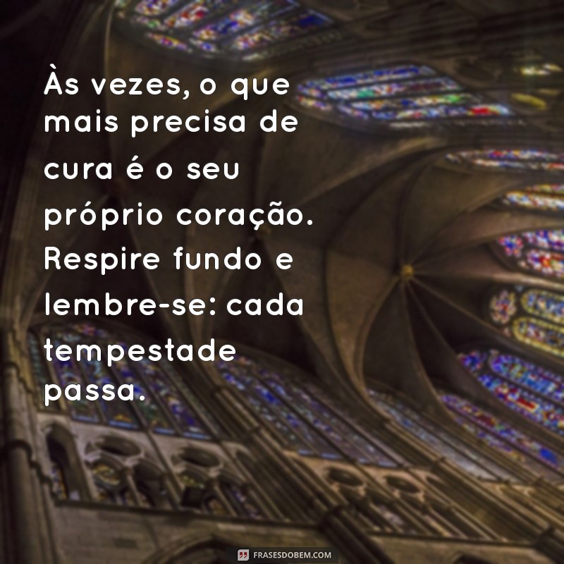 mensagem para um coração aflito Às vezes, o que mais precisa de cura é o seu próprio coração. Respire fundo e lembre-se: cada tempestade passa.