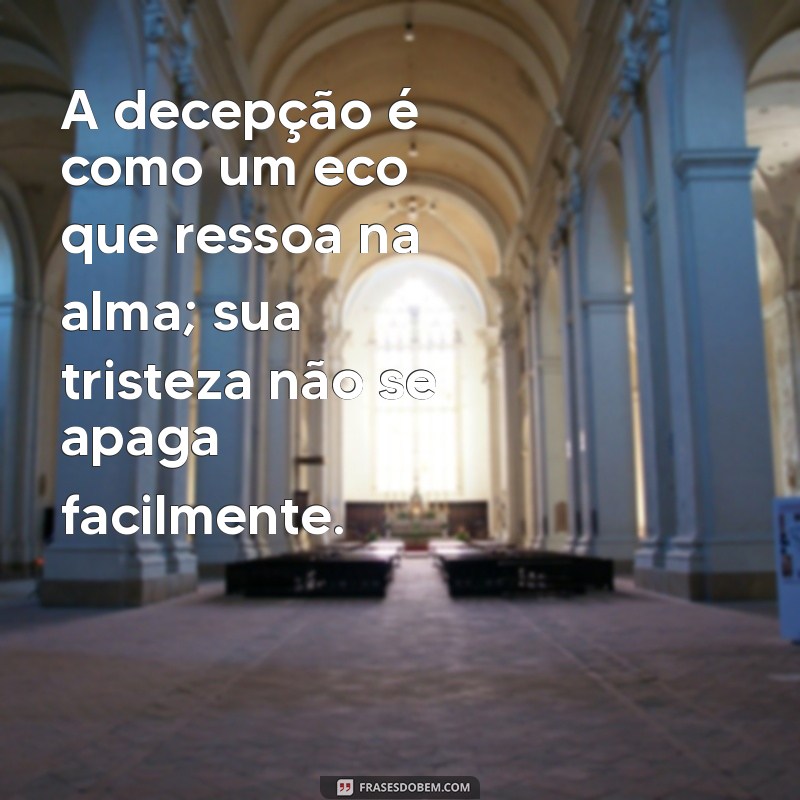 decepção tristeza A decepção é como um eco que ressoa na alma; sua tristeza não se apaga facilmente.