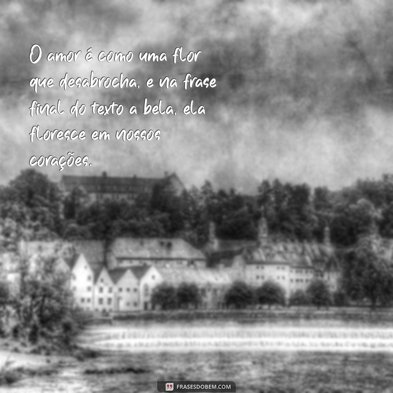 na frases final do texto a bela O amor é como uma flor que desabrocha, e na frase final do texto a bela, ela floresce em nossos corações.