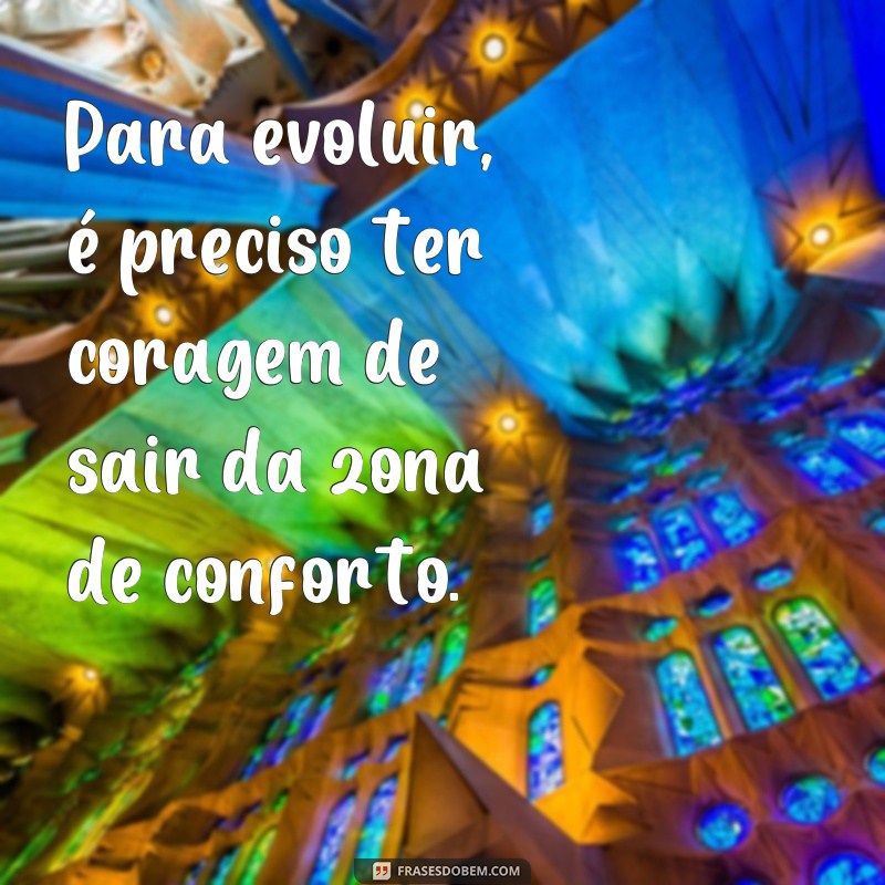 frases evoluir frases Para evoluir, é preciso ter coragem de sair da zona de conforto.