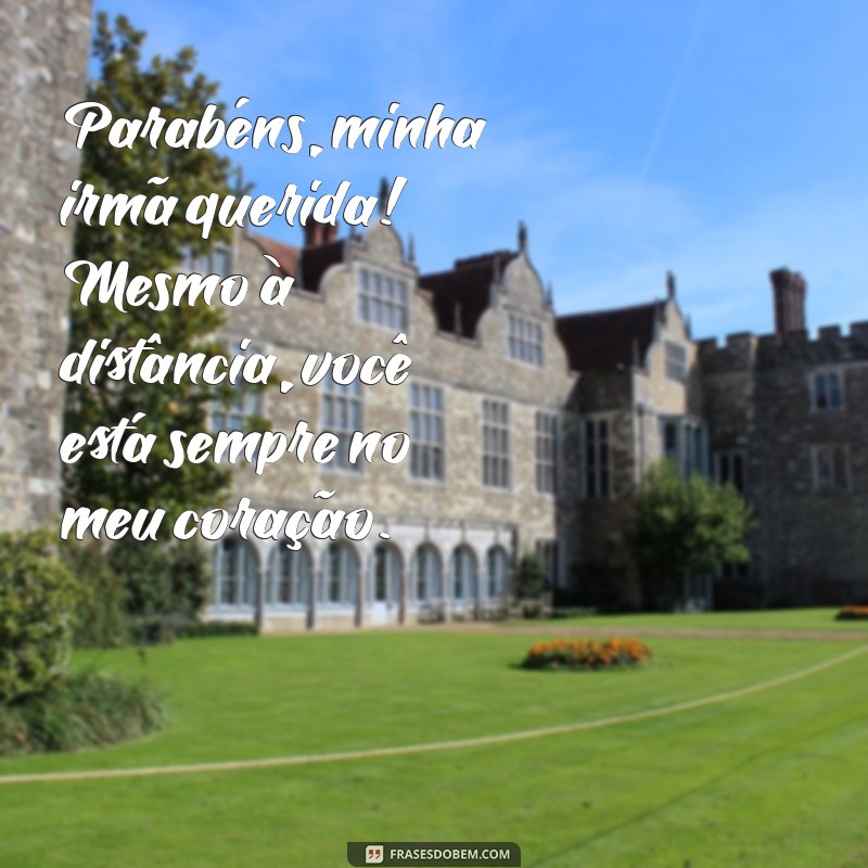 parabéns irmã que mora longe Parabéns, minha irmã querida! Mesmo à distância, você está sempre no meu coração.