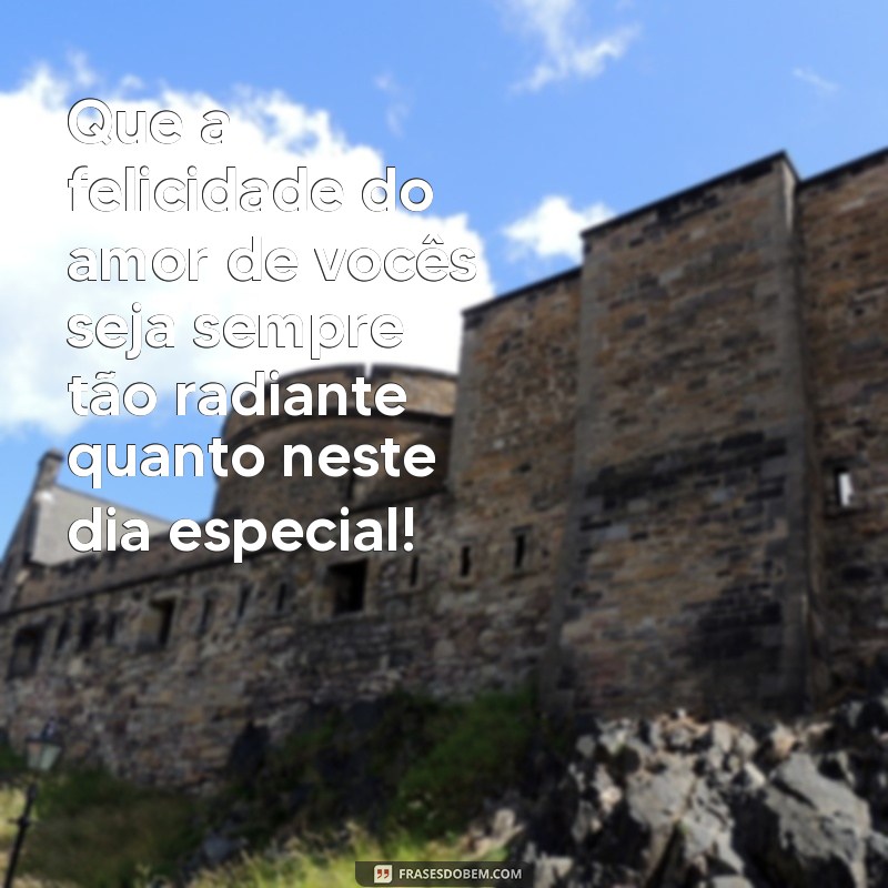 felicitações para noivos Que a felicidade do amor de vocês seja sempre tão radiante quanto neste dia especial!