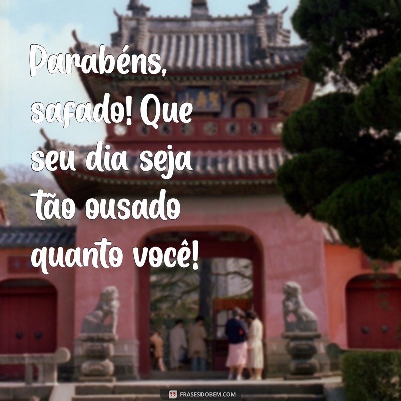 feliz aniversario safado Parabéns, safado! Que seu dia seja tão ousado quanto você!