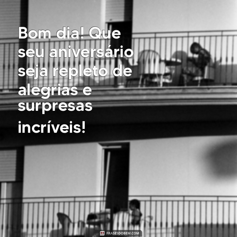 bom dia de aniversario Bom dia! Que seu aniversário seja repleto de alegrias e surpresas incríveis!