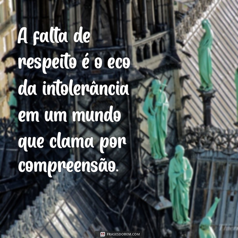 frases sobre falta de respeito A falta de respeito é o eco da intolerância em um mundo que clama por compreensão.