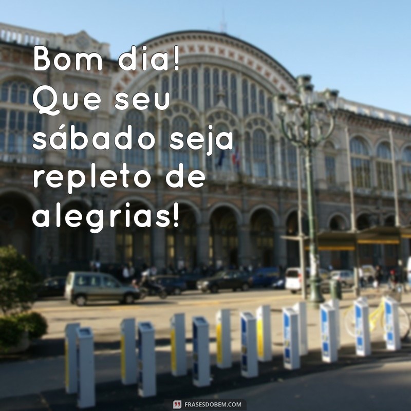 bom dia com feliz sábado Bom dia! Que seu sábado seja repleto de alegrias!