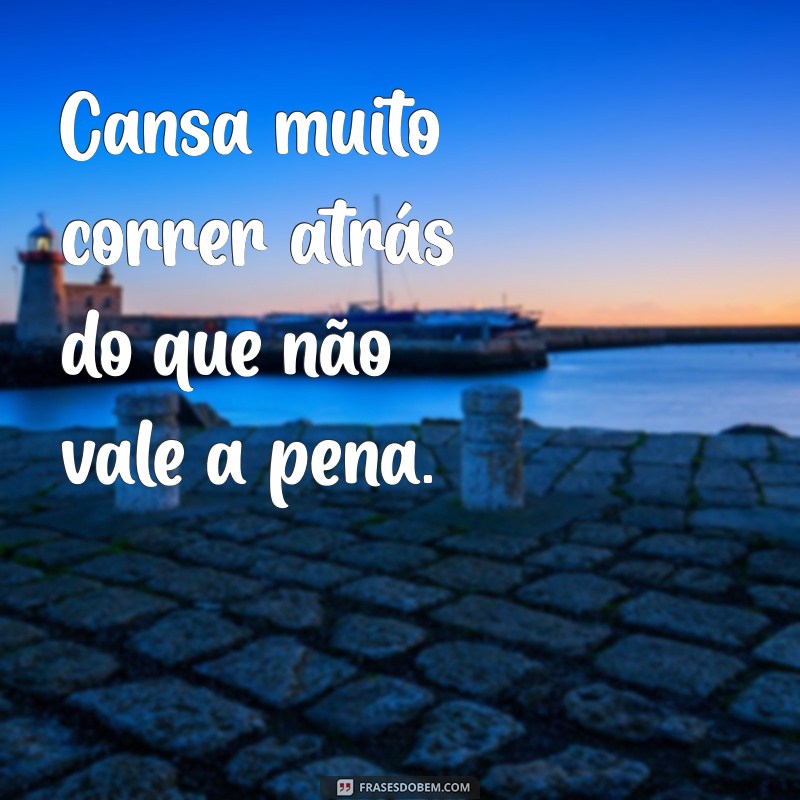 cansa muito Cansa muito correr atrás do que não vale a pena.