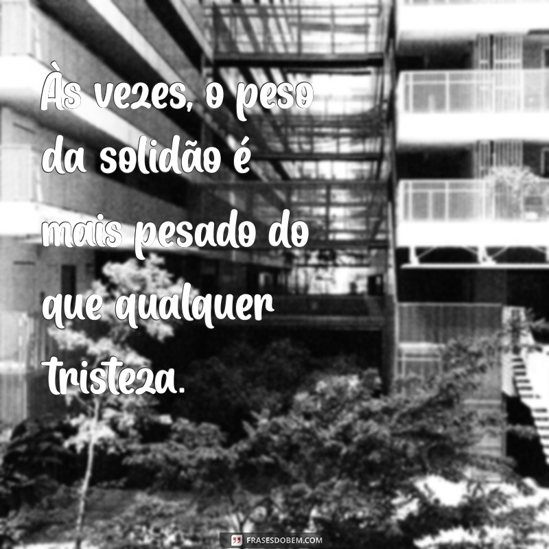 mensagem tristeza Às vezes, o peso da solidão é mais pesado do que qualquer tristeza.