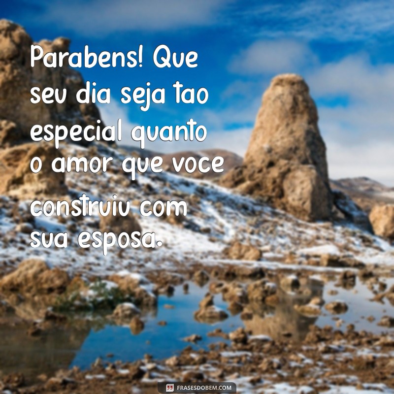 mensagem de aniversário para homem casado Parabéns! Que seu dia seja tão especial quanto o amor que você construiu com sua esposa.