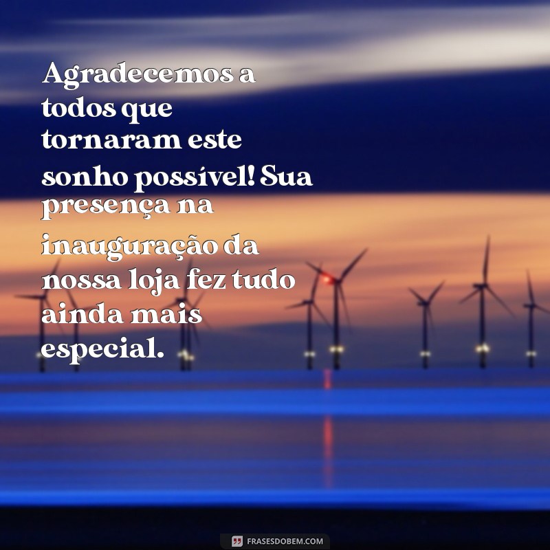 mensagem de agradecimento de inauguração de loja Agradecemos a todos que tornaram este sonho possível! Sua presença na inauguração da nossa loja fez tudo ainda mais especial.