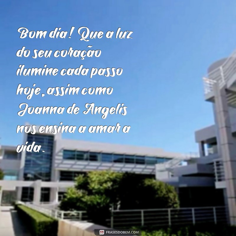 mensagem de bom dia joanna de angelis Bom dia! Que a luz do seu coração ilumine cada passo hoje, assim como Joanna de Angelis nos ensina a amar a vida.