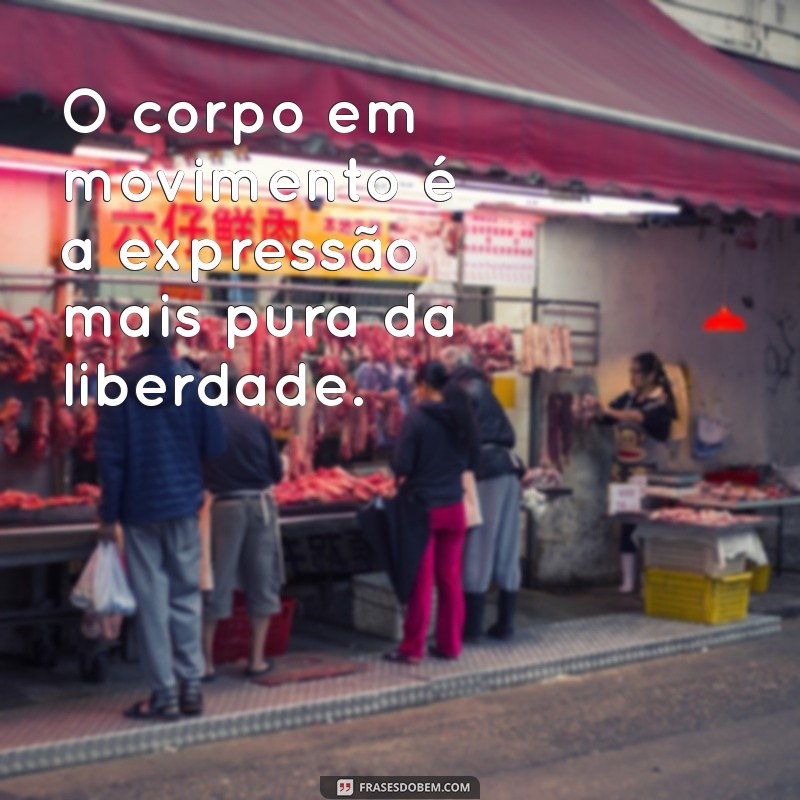 frases sobre movimento do corpo O corpo em movimento é a expressão mais pura da liberdade.