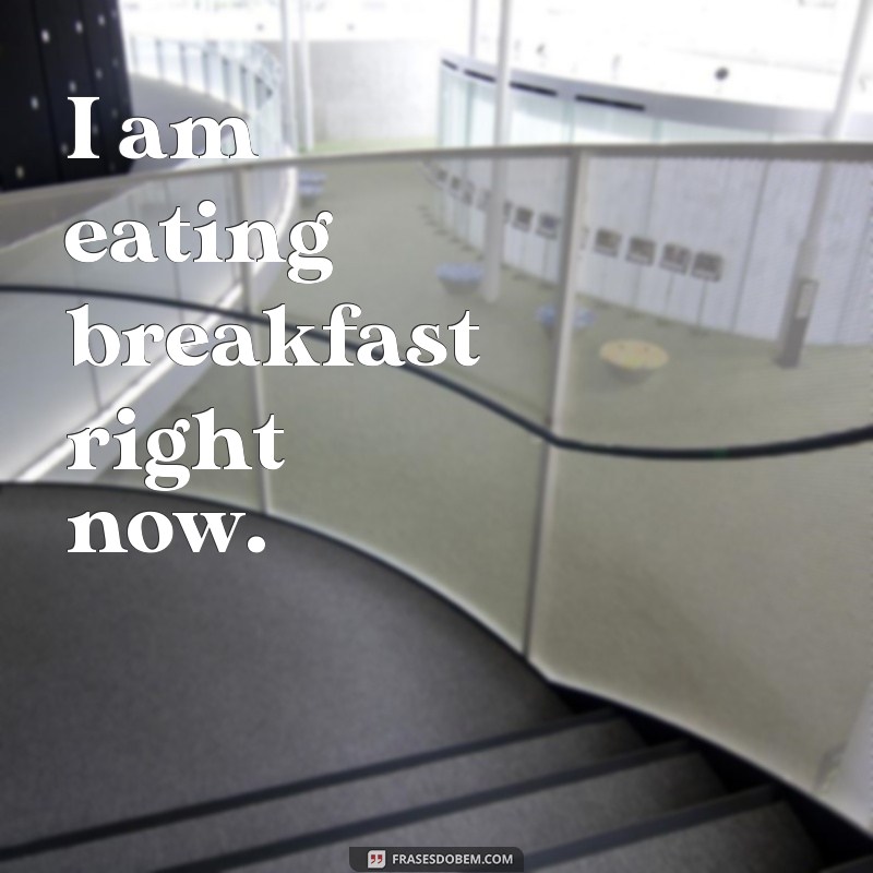 exemplos de frases afirmativas em inglês I am eating breakfast right now.