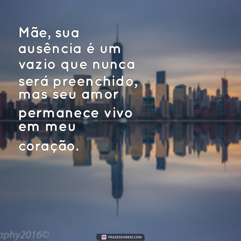 mensagem para mãe já falecida Mãe, sua ausência é um vazio que nunca será preenchido, mas seu amor permanece vivo em meu coração.