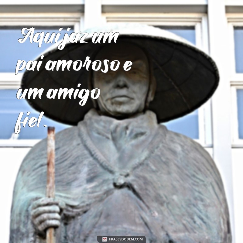 frases de lapides Aqui jaz um pai amoroso e um amigo fiel.