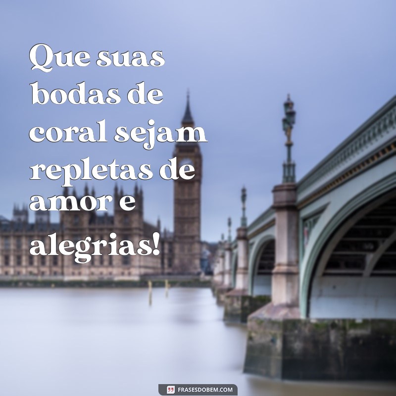 feliz bodas de coral Que suas bodas de coral sejam repletas de amor e alegrias!