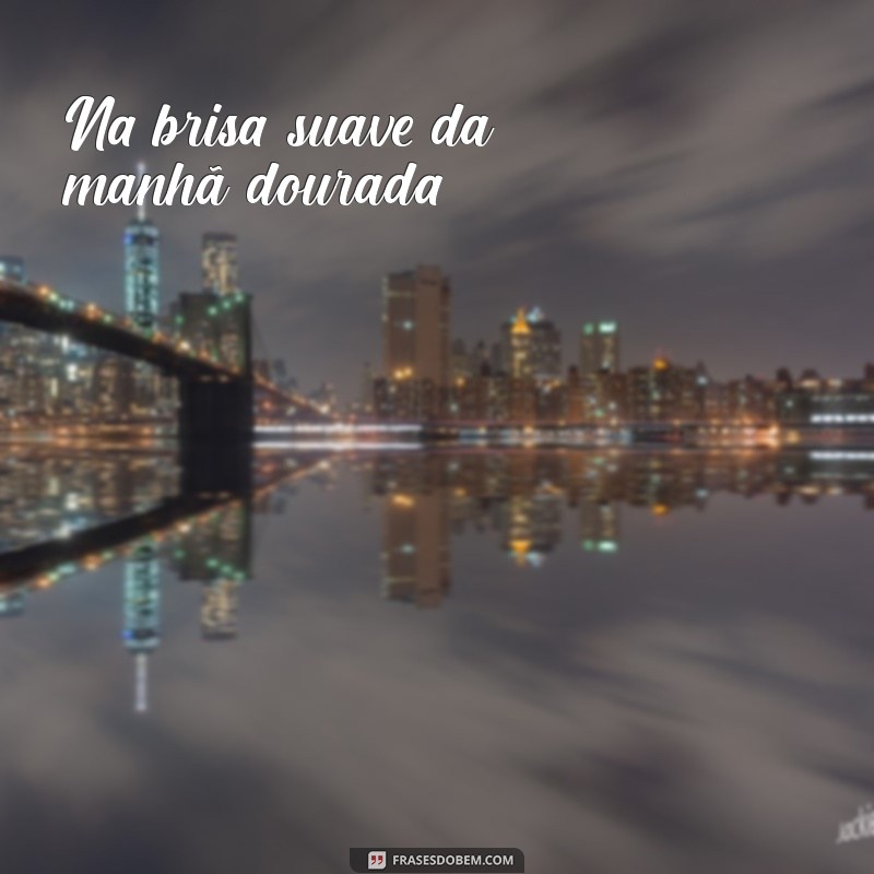 versos e estrofes de um poema Na brisa suave da manhã dourada,