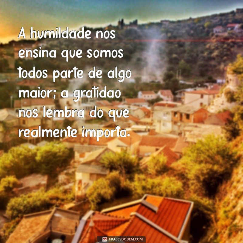 mensagem de humildade e gratidão A humildade nos ensina que somos todos parte de algo maior; a gratidão nos lembra do que realmente importa.