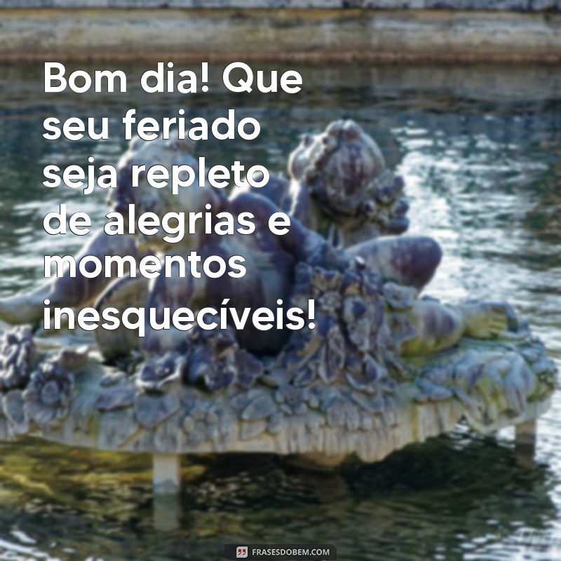 mensagem de bom dia e bom feriado Bom dia! Que seu feriado seja repleto de alegrias e momentos inesquecíveis!