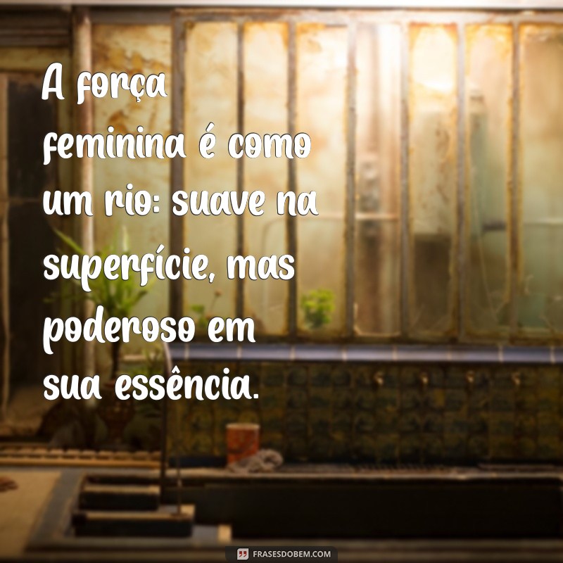 frases na costela feminina A força feminina é como um rio: suave na superfície, mas poderoso em sua essência.