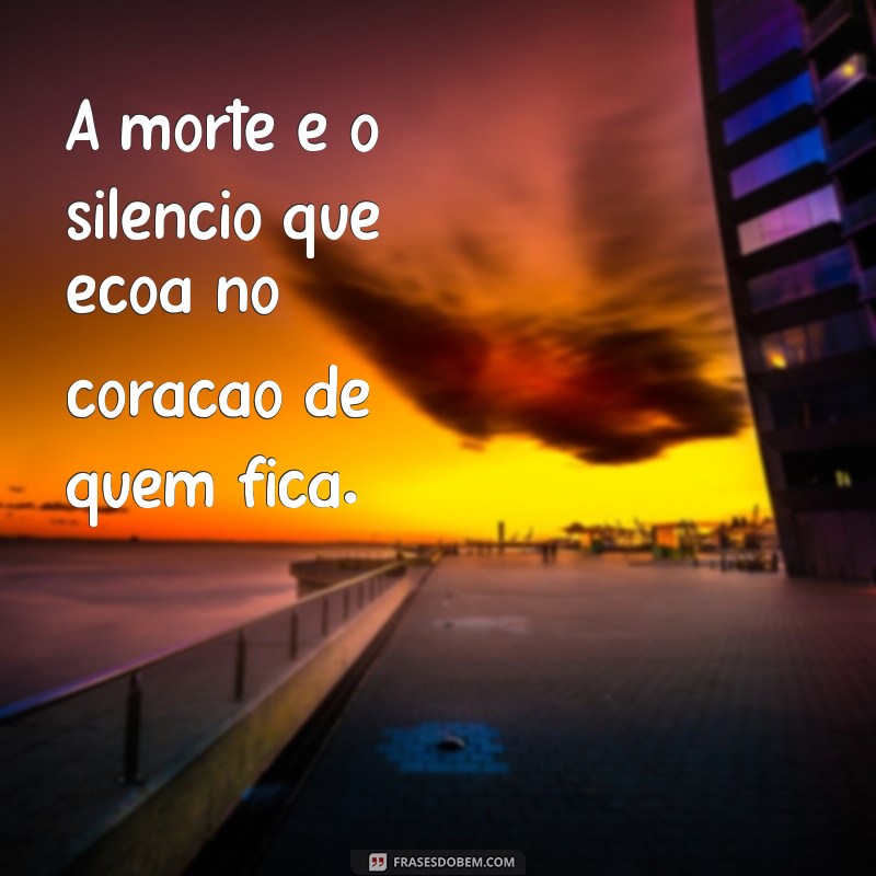 mensagem de sentimento de morte A morte é o silêncio que ecoa no coração de quem fica.