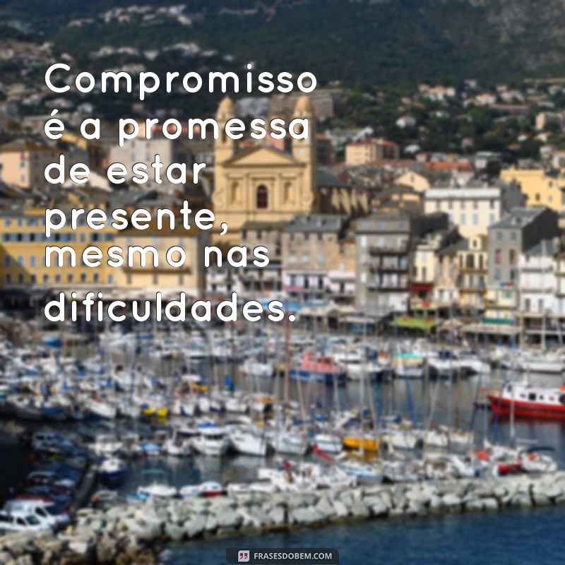 o'que é compromisso Compromisso é a promessa de estar presente, mesmo nas dificuldades.