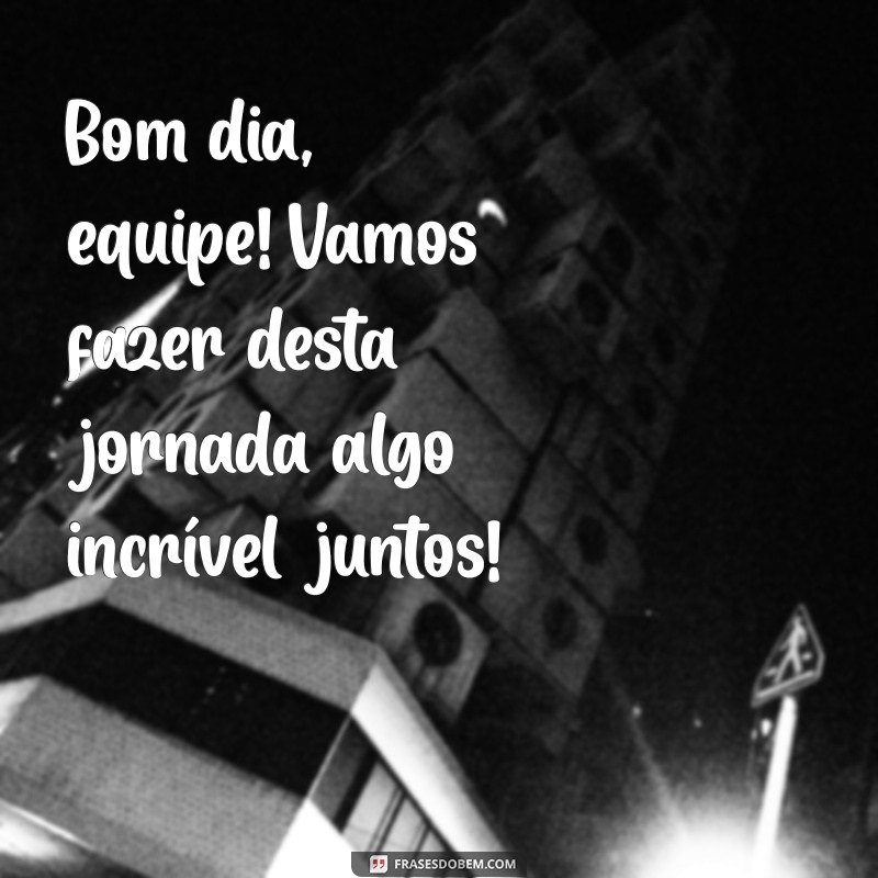 bom dia equipe Bom dia, equipe! Vamos fazer desta jornada algo incrível juntos!