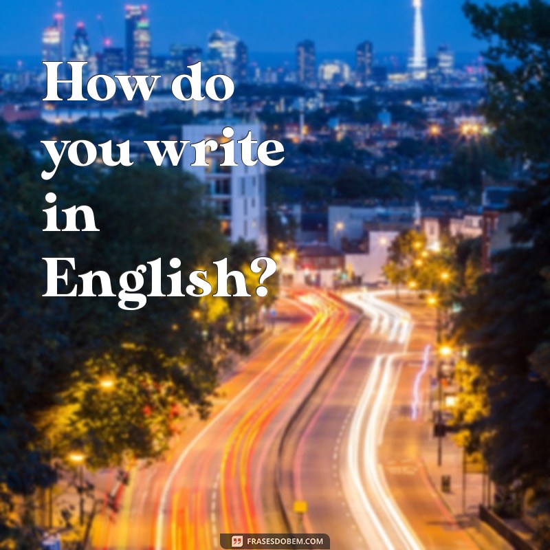 como se escreve em ingles How do you write in English?