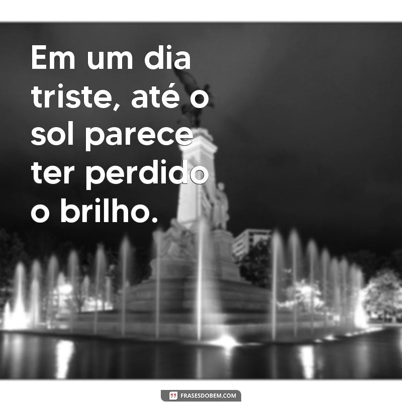 um dia triste Em um dia triste, até o sol parece ter perdido o brilho.