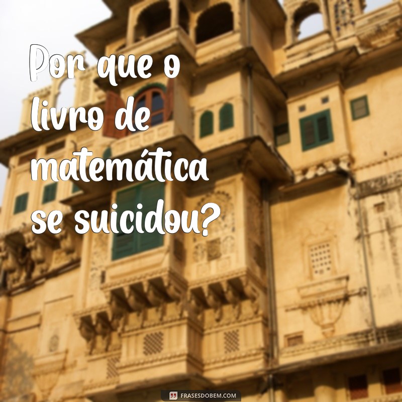 piadas engraçadas com resposta Por que o livro de matemática se suicidou?