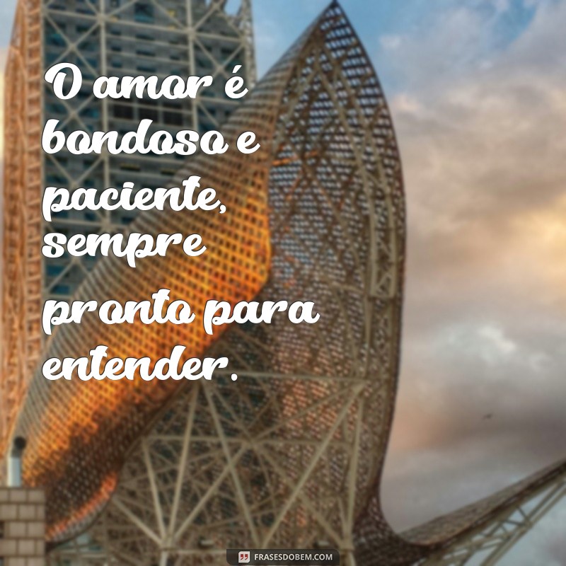 o amor é bondoso é paciente O amor é bondoso e paciente, sempre pronto para entender.