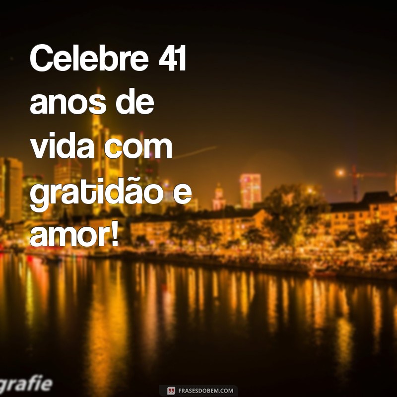 41 anos aniversário Celebre 41 anos de vida com gratidão e amor!