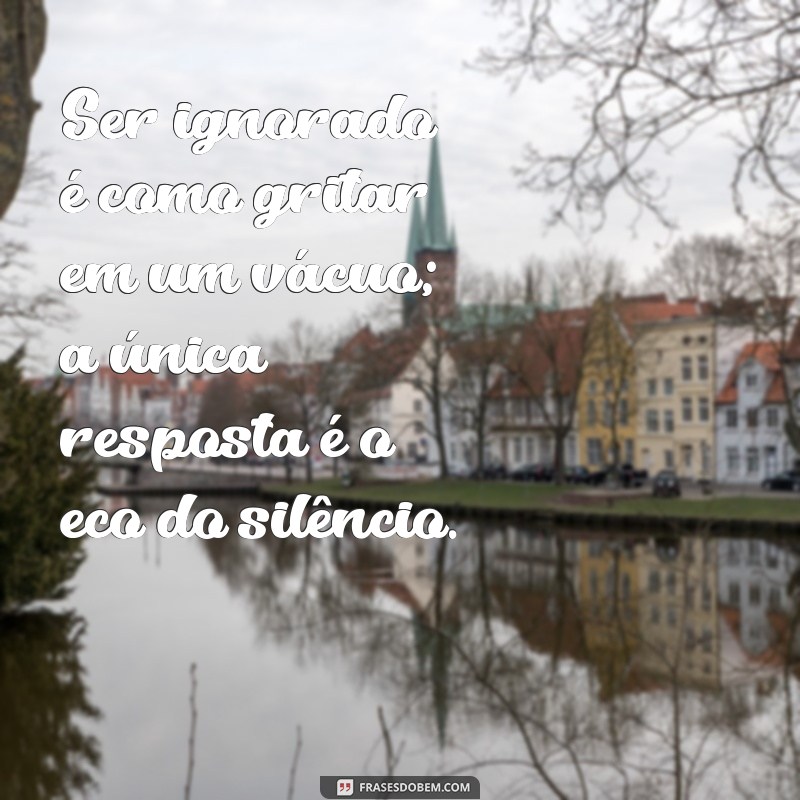 ser ignorado Ser ignorado é como gritar em um vácuo; a única resposta é o eco do silêncio.