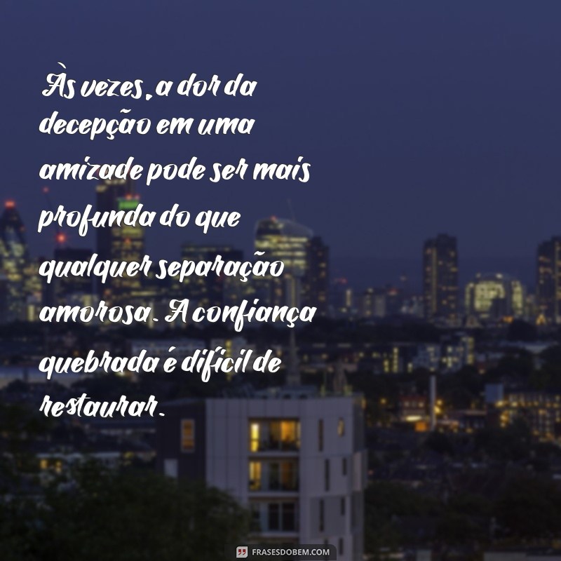 decepção com amizade texto Às vezes, a dor da decepção em uma amizade pode ser mais profunda do que qualquer separação amorosa. A confiança quebrada é difícil de restaurar.