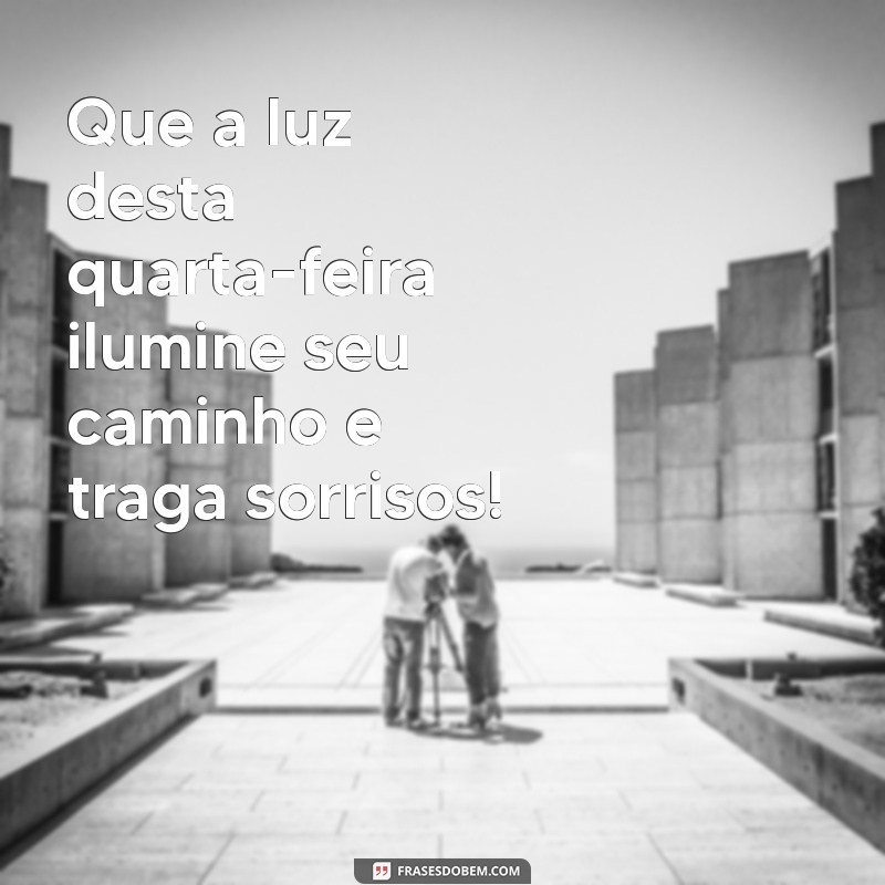 lindo dia de quarta-feira Que a luz desta quarta-feira ilumine seu caminho e traga sorrisos!