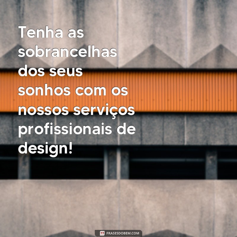 frases para propaganda de sobrancelhas Tenha as sobrancelhas dos seus sonhos com os nossos serviços profissionais de design!