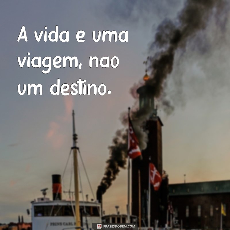 frases de levar a vida A vida é uma viagem, não um destino.