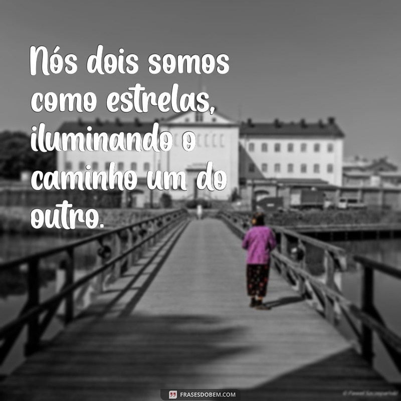 nós dois Nós dois somos como estrelas, iluminando o caminho um do outro.