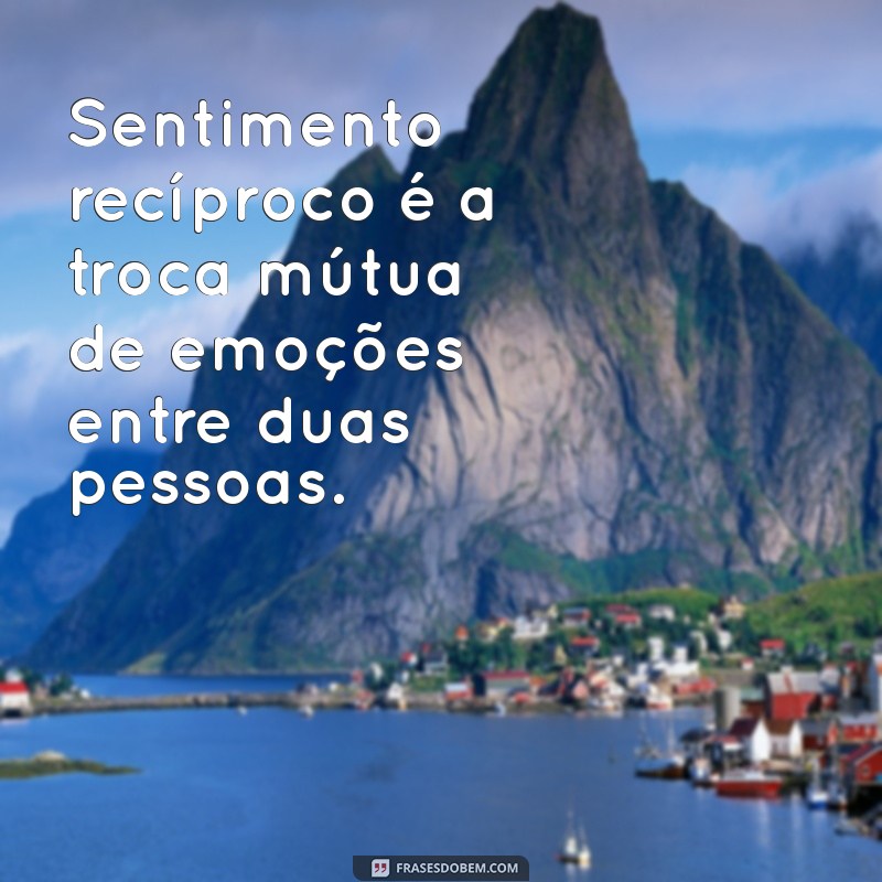 sentimento recíproco significado Sentimento recíproco é a troca mútua de emoções entre duas pessoas.