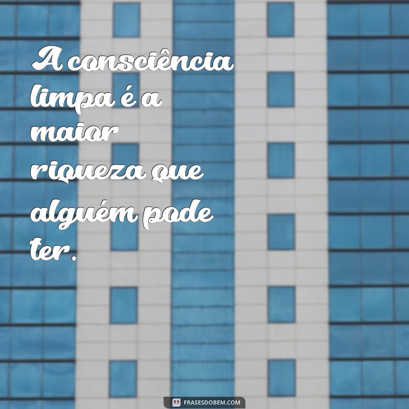 consciência limpa A consciência limpa é a maior riqueza que alguém pode ter.