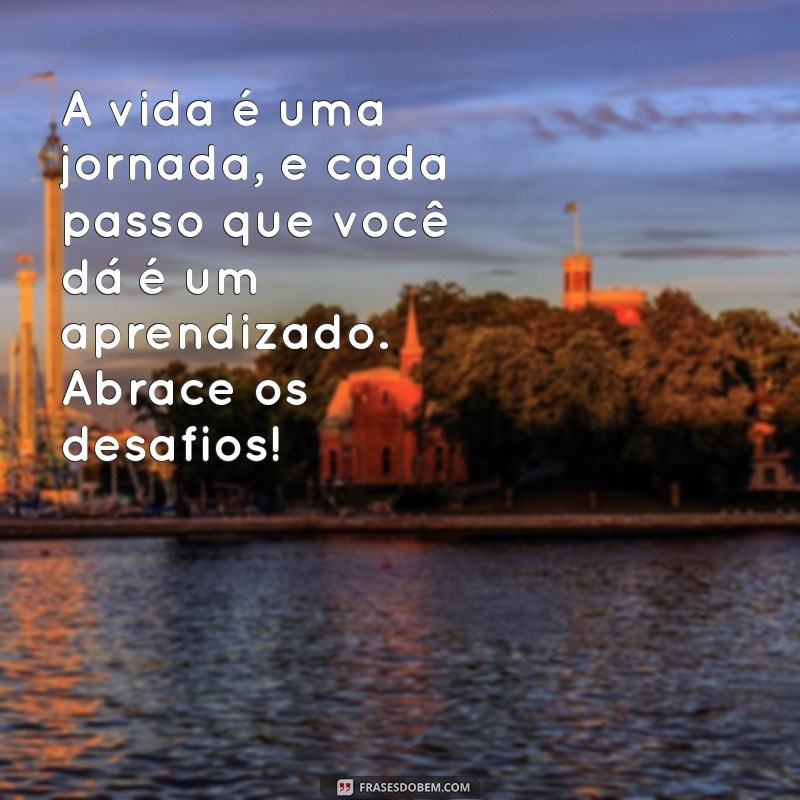 mensagem de motivação para vida A vida é uma jornada, e cada passo que você dá é um aprendizado. Abrace os desafios!