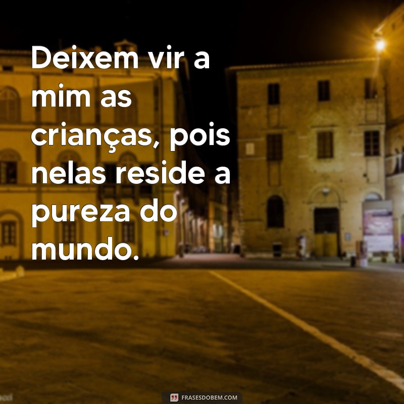 deixem vir a mim as crianças Deixem vir a mim as crianças, pois nelas reside a pureza do mundo.