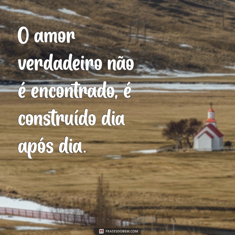 frases de reflexão sobre a vida amorosa O amor verdadeiro não é encontrado, é construído dia após dia.