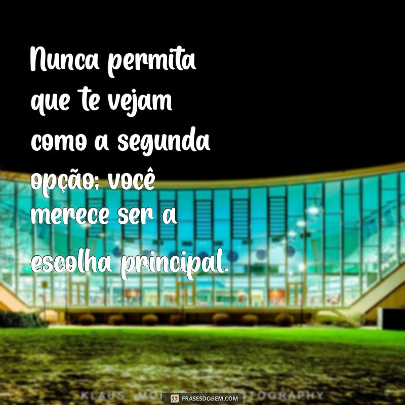 nunca seja segunda opção Nunca permita que te vejam como a segunda opção; você merece ser a escolha principal.