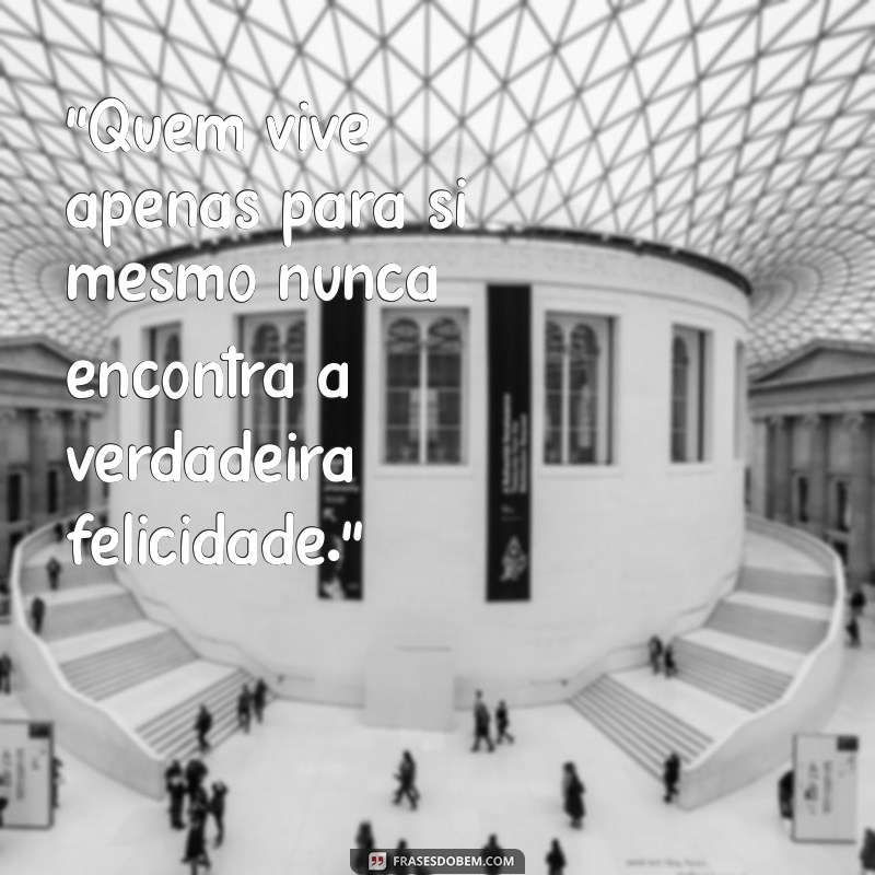 frases para pessoas egoístas que só pensam em si “Quem vive apenas para si mesmo nunca encontra a verdadeira felicidade.”