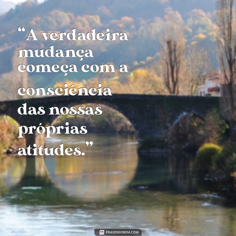 mensagem para refletir sobre atitudes “A verdadeira mudança começa com a consciência das nossas próprias atitudes.”