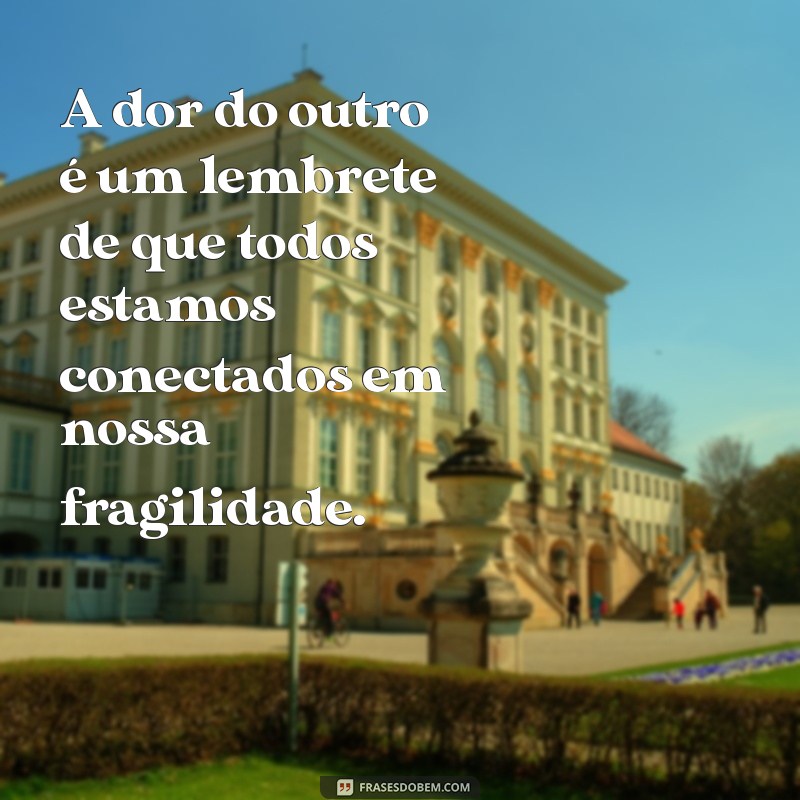 a dor do outro frases A dor do outro é um lembrete de que todos estamos conectados em nossa fragilidade.