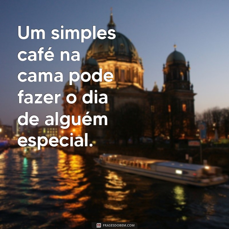 demonstre seu amor com atitudes Um simples café na cama pode fazer o dia de alguém especial.