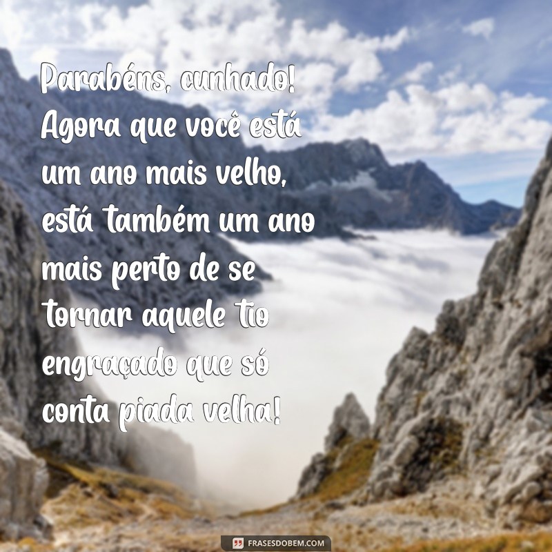 mensagem de aniversário para cunhado engraçado Parabéns, cunhado! Agora que você está um ano mais velho, está também um ano mais perto de se tornar aquele tio engraçado que só conta piada velha!