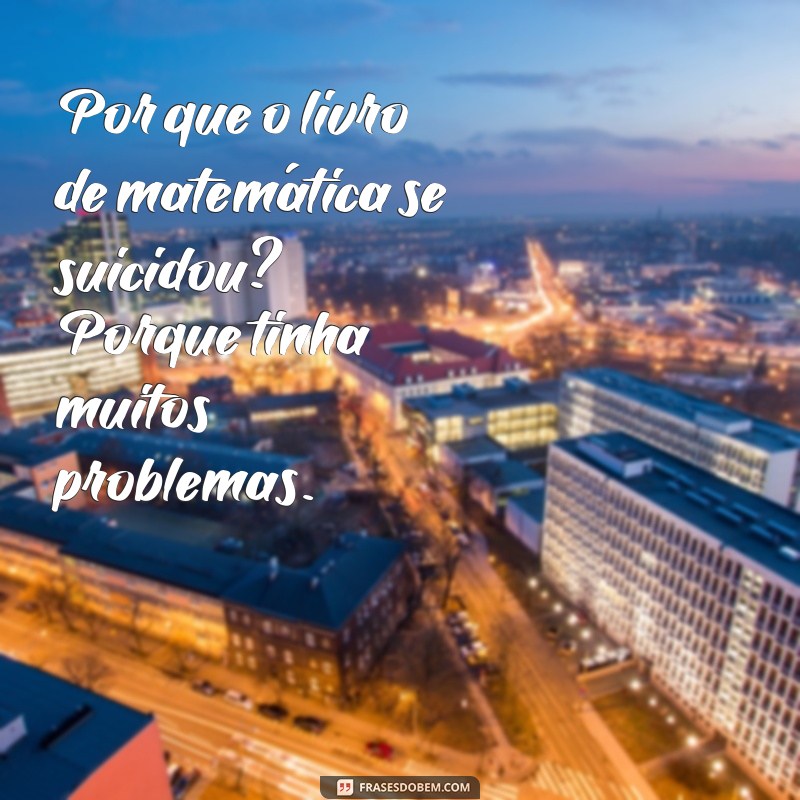 piadas estranhas Por que o livro de matemática se suicidou? Porque tinha muitos problemas.